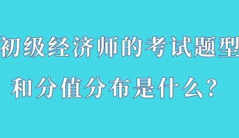 初級經濟師的考試題型和分值分布是什么？