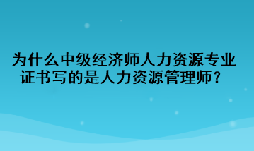 為什么中級經濟師人力資源專業證書寫的是人力資源管理師？
