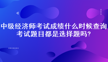 中級經濟師考試成績什么時候查詢？考試題目都是選擇題嗎?