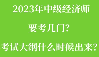 2023年中級(jí)經(jīng)濟(jì)師要考幾門？考試大綱什么時(shí)候出來(lái)？