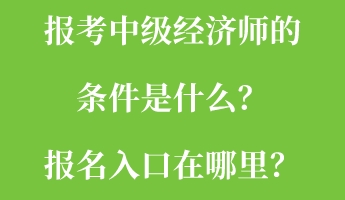 報考中級經(jīng)濟師的條件是什么?報名入口在哪里? 報考中級經(jīng)濟師的條件是什么?報名入口在哪里?