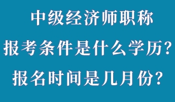 中級經濟師職稱報考條件是什么學歷?報名時間是幾月份? 中級經濟師職稱報考條件是什么學歷?報名時間是幾月份?