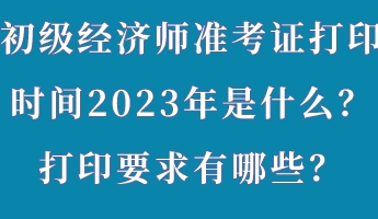 初級經濟師準考證打印時間2023年是什么?打印要求有哪些? 初級經濟師準考證打印時間2023年是什么?打印要求有哪些?