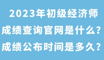 2023年初級經濟師成績查詢官網是什么?成績公布時間是多久? 2023年初級經濟師成績查詢官網是什么?成績公布時間是多久?