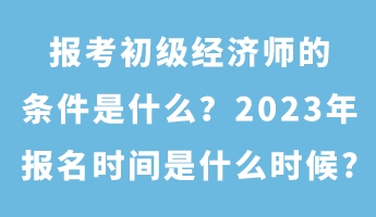 報考初級經濟師的條件是什么?2023年報名時間是什么時候_ 報考初級經濟師的條件是什么?2023年報名時間是什么時候_