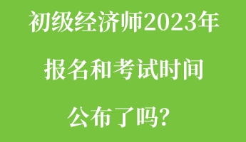 初級經濟師2023年報名和考試時間公布了嗎? 初級經濟師2023年報名和考試時間公布了嗎?