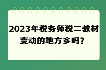 2023年稅務(wù)師稅二教材變動(dòng)的地方多嗎? 2023年稅務(wù)師稅二教材變動(dòng)的地方多嗎?