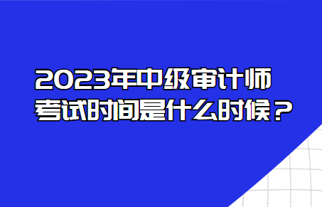 2023年中級審計師考試時間是什么時候? 2023年中級審計師考試時間是什么時候?
