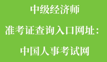 中級經濟師準考證查詢入口網址：中國人事考試網