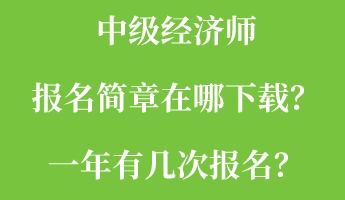 中級(jí)經(jīng)濟(jì)師報(bào)名簡(jiǎn)章在哪下載？一年有幾次報(bào)名？