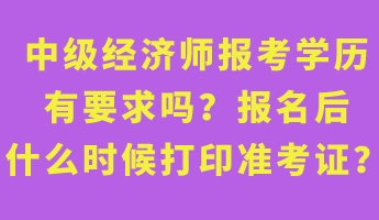 中級經濟師報考學歷有要求嗎？報名后什么時候打印準考證？