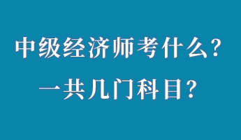 中級經(jīng)濟師考什么?一共幾門科目? 中級經(jīng)濟師考什么?一共幾門科目?