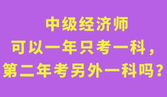 中級經濟師可以一年只考一科,第二年考另外一科嗎? 中級經濟師可以一年只考一科,第二年考另外一科嗎?