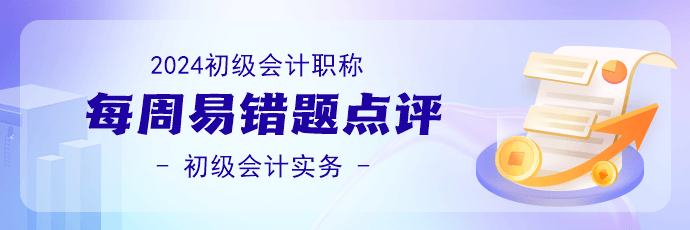 2024初級會計職稱《初級會計實務》易錯題 2024初級會計職稱《初級會計實務》易錯題