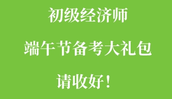 初級經濟師端午節備考大禮包請收好！