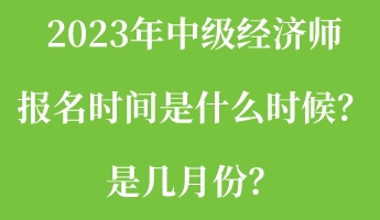 2023年中級經濟師報名時間是什么時候?是幾月份? 2023年中級經濟師報名時間是什么時候?是幾月份?