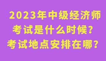 2023年中級經濟師考試是什么時候?考試地點安排在哪? 2023年中級經濟師考試是什么時候?考試地點安排在哪?