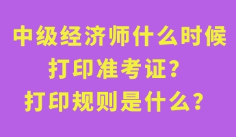 中級經濟師什么時候打印準考證?打印規則是什么? 中級經濟師什么時候打印準考證?打印規則是什么?