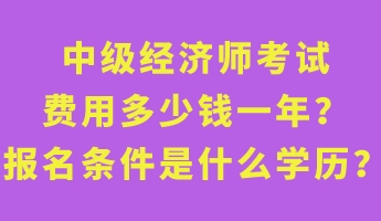 中級經濟師考試費用多少錢一年?報名條件是什么學歷? 中級經濟師考試費用多少錢一年?報名條件是什么學歷?