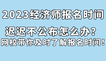 2023經(jīng)濟(jì)師報(bào)名時(shí)間遲遲不公布怎么辦?網(wǎng)校帶你及時(shí)了解報(bào)名時(shí)間! 2023經(jīng)濟(jì)師報(bào)名時(shí)間遲遲不公布怎么辦?網(wǎng)校帶你及時(shí)了解報(bào)名時(shí)間!