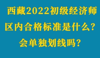西藏2022初級經濟師區內合格標準是什么?會單獨劃線嗎? 西藏2022初級經濟師區內合格標準是什么?會單獨劃線嗎?