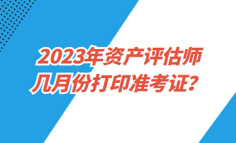 2023年資產評估師幾月份打印準考證? 2023年資產評估師幾月份打印準考證?