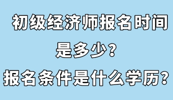 初級經(jīng)濟師報名時間是多少?報名條件是什么學歷? 初級經(jīng)濟師報名時間是多少?報名條件是什么學歷?