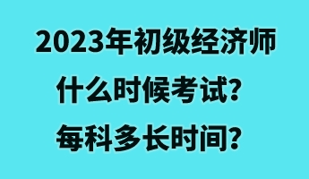 2023年初級經濟師什么時候考試?每科多長時間? 2023年初級經濟師什么時候考試?每科多長時間?