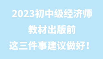 2023初中級經濟師教材出版前 這三件事建議做好! 2023初中級經濟師教材出版前 這三件事建議做好!