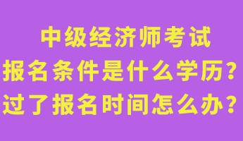中級經濟師考試報名條件是什么學歷?過了報名時間怎么辦? 中級經濟師考試報名條件是什么學歷?過了報名時間怎么辦?