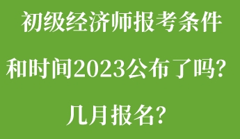 初級經濟師報考條件和時間2023公布了嗎?幾月報名? 初級經濟師報考條件和時間2023公布了嗎?幾月報名?