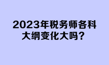 2023年稅務(wù)師各科大綱變化大嗎? 2023年稅務(wù)師各科大綱變化大嗎?