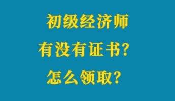 初級經濟師有沒有證書?怎么領取? 初級經濟師有沒有證書?怎么領取?