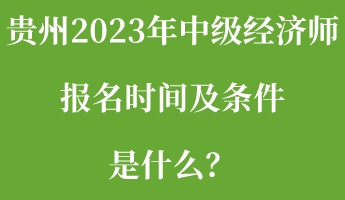 貴州2023年中級經濟師報名時間及條件是什么？