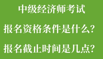 中級經濟師考試報名資格條件是什么？報名截止時間是幾點？