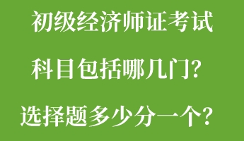 初級經濟師證考試科目包括哪幾門？選擇題多少分一個？