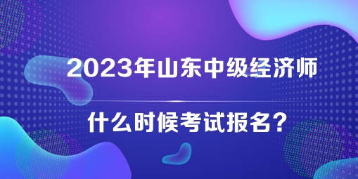 2023年山東中級經濟師什么時候考試報名? 2023年山東中級經濟師什么時候考試報名?