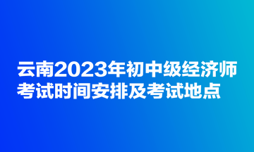 云南2023年初中級經(jīng)濟(jì)師考試時間安排及考試地點 云南2023年初中級經(jīng)濟(jì)師考試時間安排及考試地點