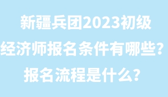 新疆兵團(tuán)2023初級經(jīng)濟(jì)師報名條件有哪些?報名流程是什么? 新疆兵團(tuán)2023初級經(jīng)濟(jì)師報名條件有哪些?報名流程是什么?