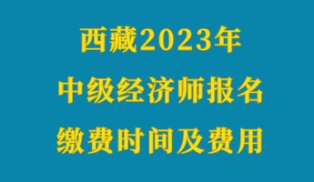 西藏2023年初級(jí)經(jīng)濟(jì)師報(bào)名繳費(fèi)時(shí)間及費(fèi)用 西藏2023年初級(jí)經(jīng)濟(jì)師報(bào)名繳費(fèi)時(shí)間及費(fèi)用