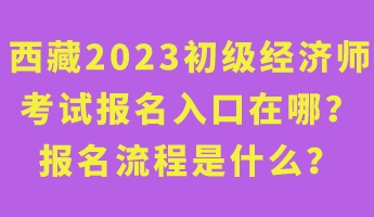 西藏2023年初級(jí)經(jīng)濟(jì)師考試報(bào)名入口在哪？報(bào)名流程是什么？