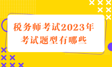 稅務師考試2023年考試題型有哪些 稅務師考試2023年考試題型有哪些