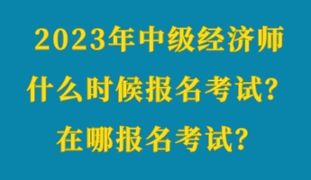2023年中級經濟師什么時候報名考試?在哪報名考試? 2023年中級經濟師什么時候報名考試?在哪報名考試?