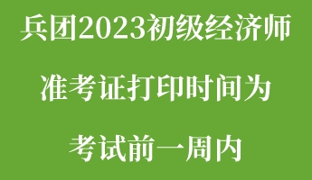 兵團2023初級經濟師準考證打印時間為考試前一周內 兵團2023初級經濟師準考證打印時間為考試前一周內