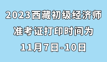 2023西藏初級經濟師準考證打印時間為11月7日-10日 2023西藏初級經濟師準考證打印時間為11月7日-10日