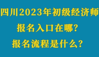 四川2023年初級經濟師報名入口在哪?報名流程是什么? 四川2023年初級經濟師報名入口在哪?報名流程是什么?