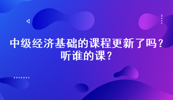 2023年中級經濟基礎的課程更新了嗎？聽誰的課？