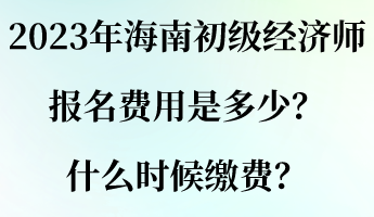 2023年海南初級經(jīng)濟師報名費用是多少？什么時候繳費？