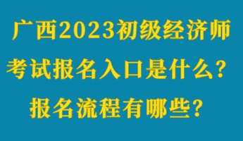 廣西2023初級(jí)經(jīng)濟(jì)師考試報(bào)名入口是什么？報(bào)名流程有哪些？