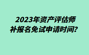 2023年資產(chǎn)評估師補報名免試申請時間？